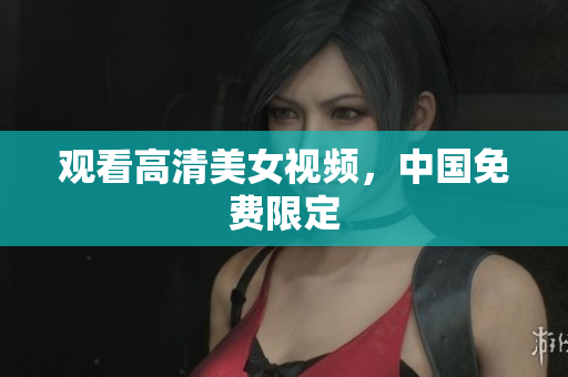 观看高清美女视频，中国免费限定