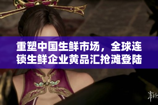 重塑中国生鲜市场，全球连锁生鲜企业黄品汇抢滩登陆