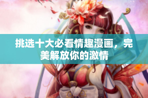 挑选十大必看情趣漫画，完美解放你的激情