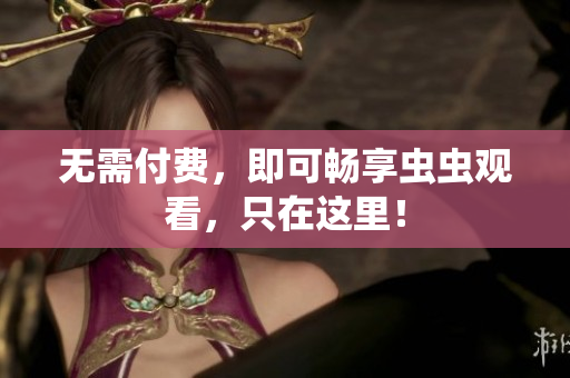 无需付费，即可畅享虫虫观看，只在这里！