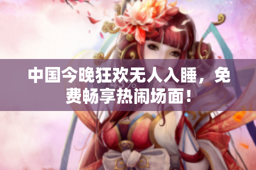 中国今晚狂欢无人入睡，免费畅享热闹场面！