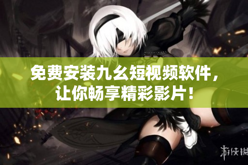 免费安装九幺短视频软件，让你畅享精彩影片！