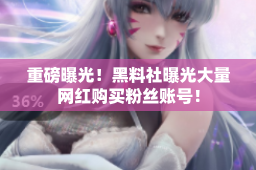 重磅曝光！黑料社曝光大量网红购买粉丝账号！