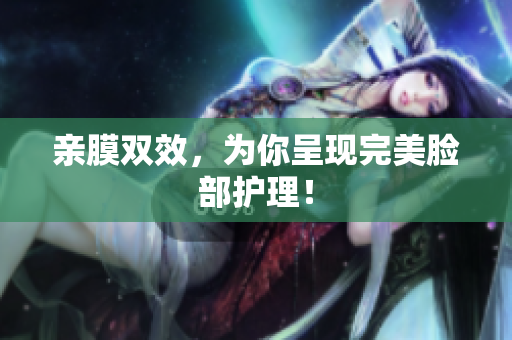 亲膜双效，为你呈现完美脸部护理！