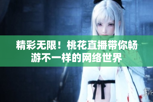 精彩无限！桃花直播带你畅游不一样的网络世界