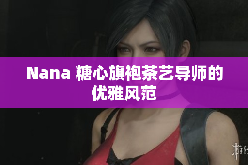 Nana 糖心旗袍茶艺导师的优雅风范