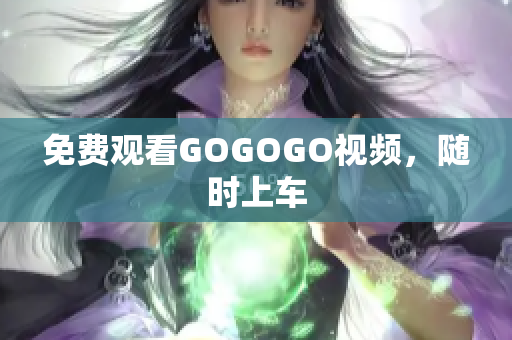 免费观看GOGOGO视频，随时上车