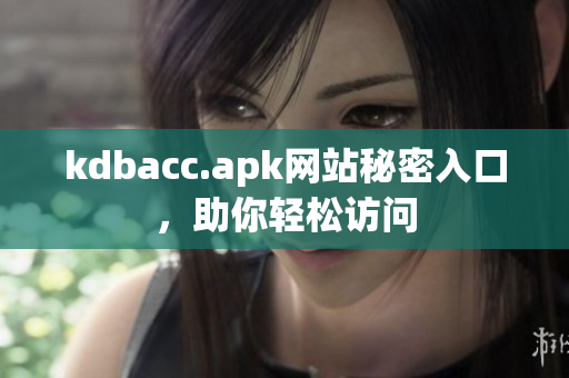 kdbacc.apk网站秘密入口，助你轻松访问