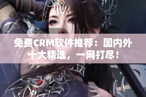 免费CRM软件推荐：国内外十大精选，一网打尽！