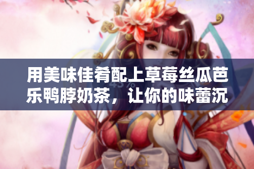 用美味佳肴配上草莓丝瓜芭乐鸭脖奶茶，让你的味蕾沉浸在绝妙的享受中