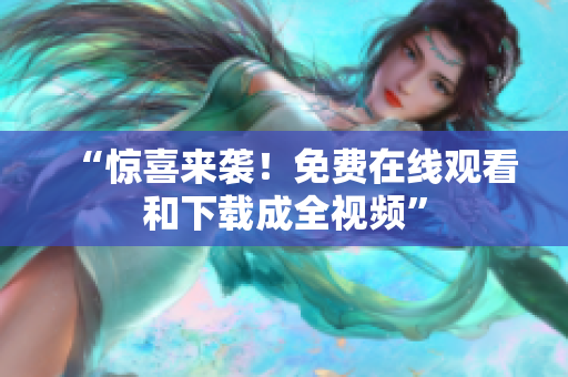 “惊喜来袭！免费在线观看和下载成全视频”