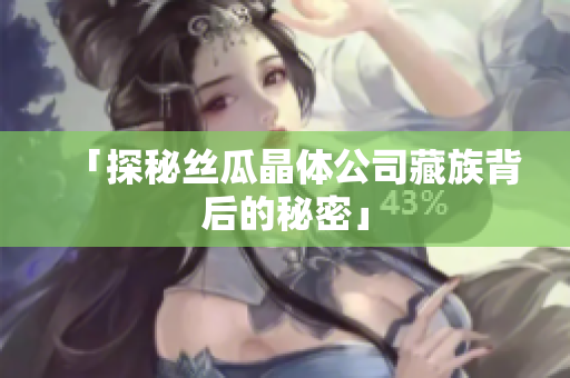「探秘丝瓜晶体公司藏族背后的秘密」