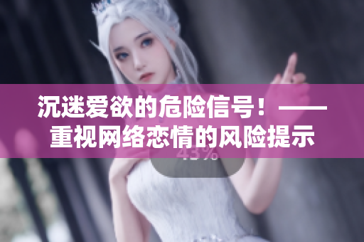 沉迷爱欲的危险信号！——重视网络恋情的风险提示
