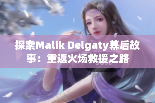 探索Malik Delgaty幕后故事：重返火场救援之路