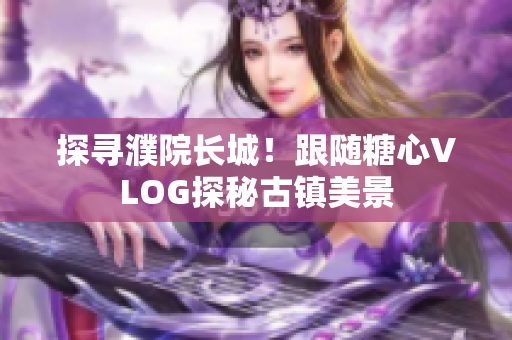 探寻濮院长城！跟随糖心VLOG探秘古镇美景