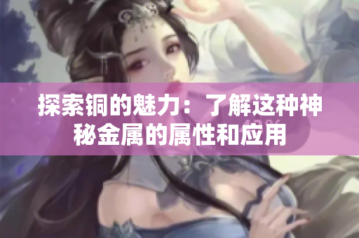 探索铜的魅力：了解这种神秘金属的属性和应用