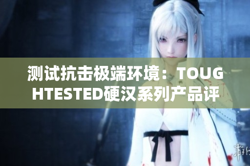测试抗击极端环境：TOUGHTESTED硬汉系列产品评测