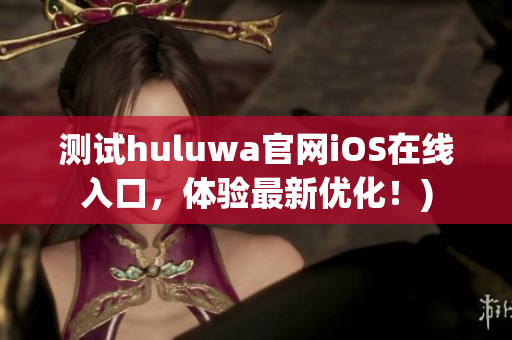 测试huluwa官网iOS在线入口，体验最新优化！)
