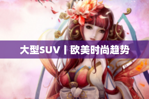 大型SUV丨欧美时尚趋势