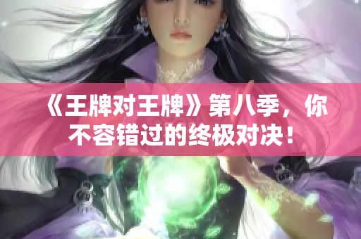 《王牌对王牌》第八季，你不容错过的终极对决！