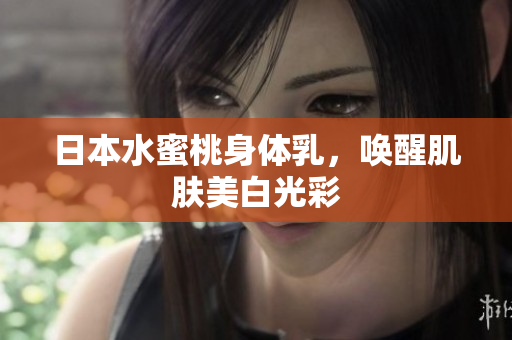 日本水蜜桃身体乳，唤醒肌肤美白光彩