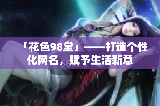 「花色98堂」——打造个性化网名，赋予生活新意