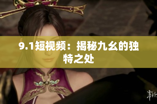 9.1短视频：揭秘九幺的独特之处
