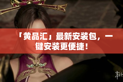 「黄品汇」最新安装包，一键安装更便捷！