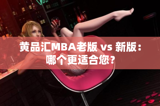 黄品汇MBA老版 vs 新版：哪个更适合您？