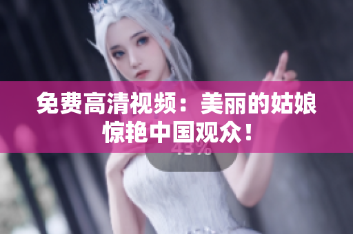 免费高清视频：美丽的姑娘惊艳中国观众！