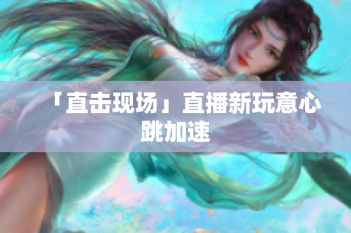 「直击现场」直播新玩意心跳加速