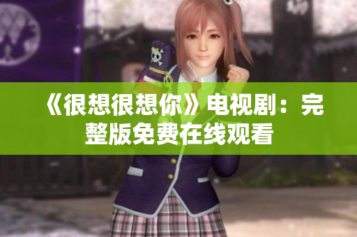《很想很想你》电视剧：完整版免费在线观看