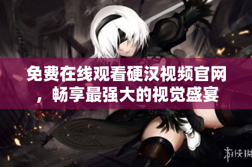 免费在线观看硬汉视频官网，畅享最强大的视觉盛宴