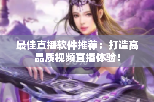 最佳直播软件推荐：打造高品质视频直播体验！