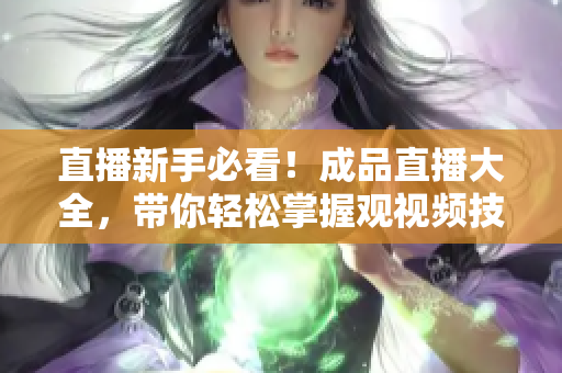 直播新手必看！成品直播大全，带你轻松掌握观视频技巧