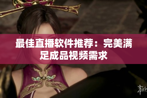 最佳直播软件推荐：完美满足成品视频需求