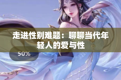 走进性别难题：聊聊当代年轻人的爱与性