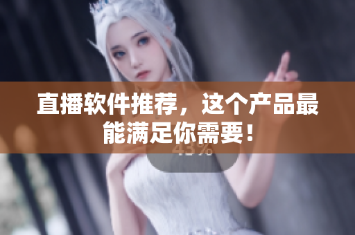 直播软件推荐，这个产品最能满足你需要！