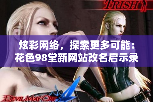 炫彩网络，探索更多可能：花色98堂新网站改名启示录