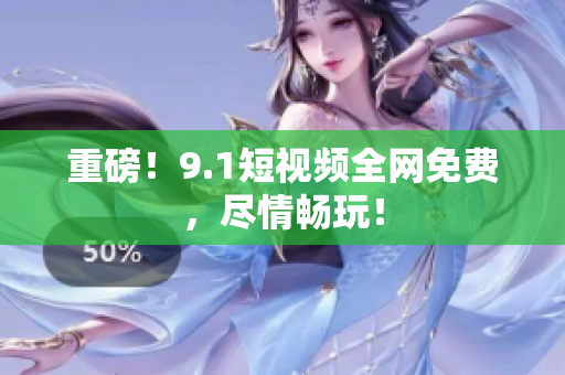 重磅！9.1短视频全网免费，尽情畅玩！