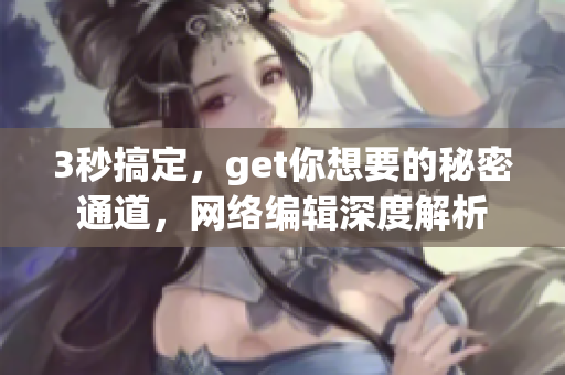 3秒搞定，get你想要的秘密通道，网络编辑深度解析