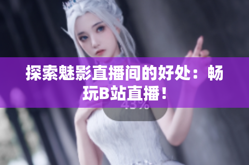 探索魅影直播间的好处：畅玩B站直播！
