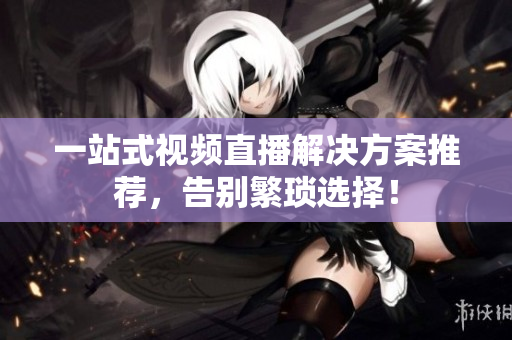 一站式视频直播解决方案推荐，告别繁琐选择！