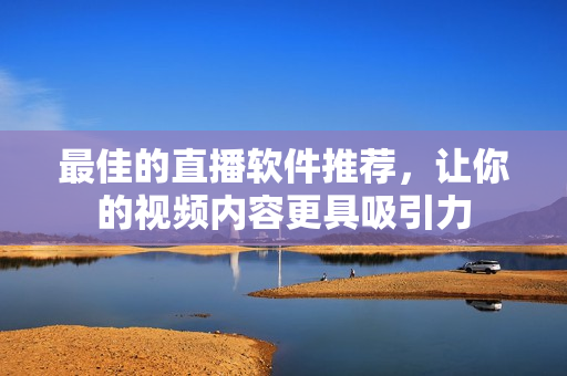 最佳的直播软件推荐，让你的视频内容更具吸引力