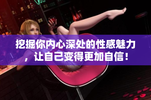 挖掘你内心深处的性感魅力，让自己变得更加自信！