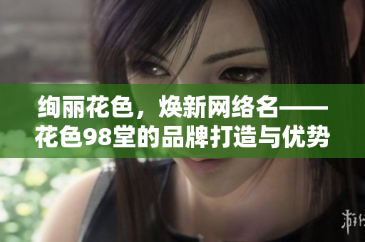 绚丽花色，焕新网络名——花色98堂的品牌打造与优势剖析