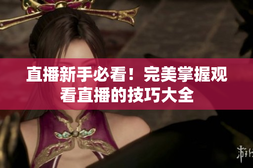 直播新手必看！完美掌握观看直播的技巧大全