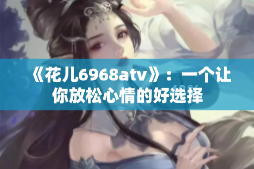 《花儿6968atv》：一个让你放松心情的好选择