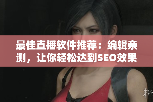 最佳直播软件推荐：编辑亲测，让你轻松达到SEO效果！