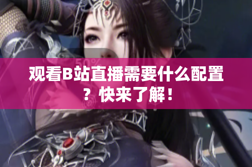观看B站直播需要什么配置？快来了解！